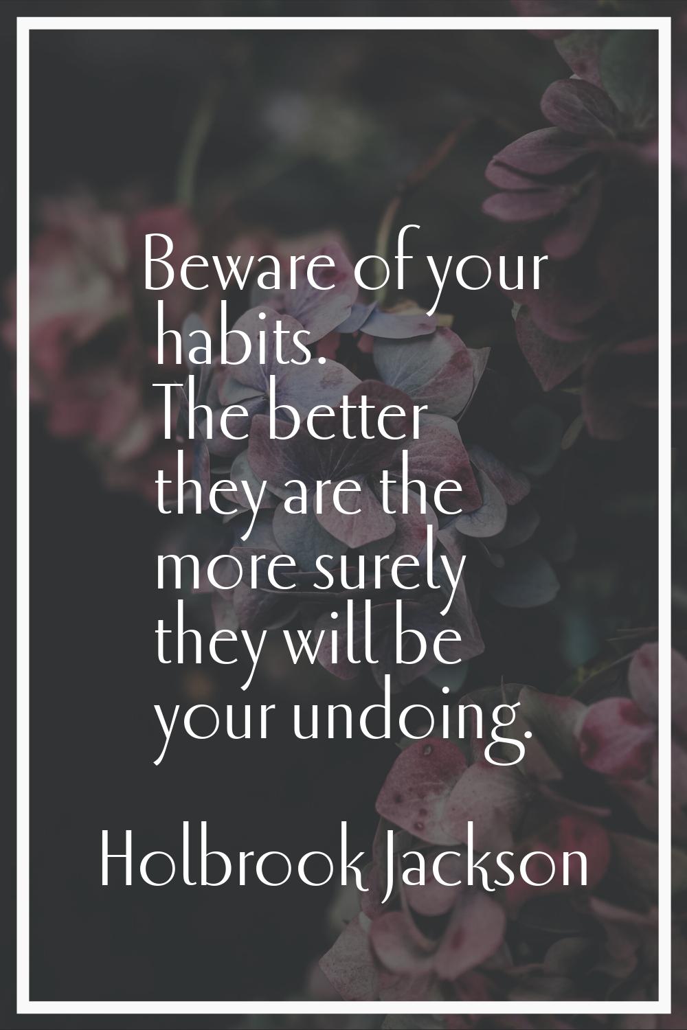 Beware of your habits. The better they are the more surely they will be your undoing.