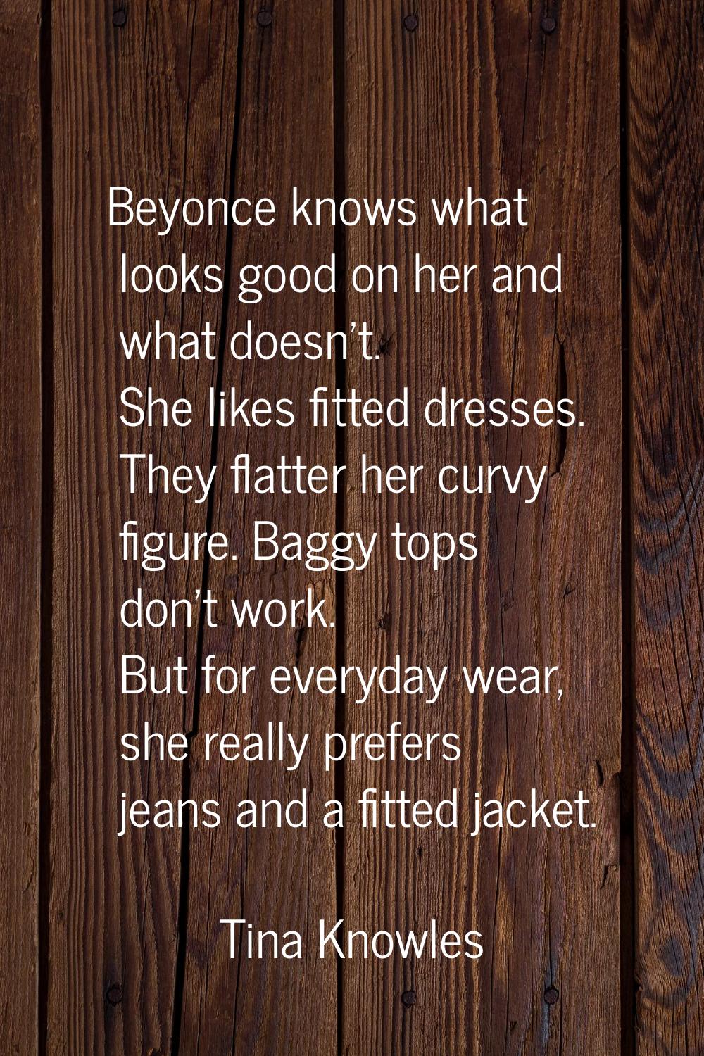 Beyonce knows what looks good on her and what doesn't. She likes fitted dresses. They flatter her c