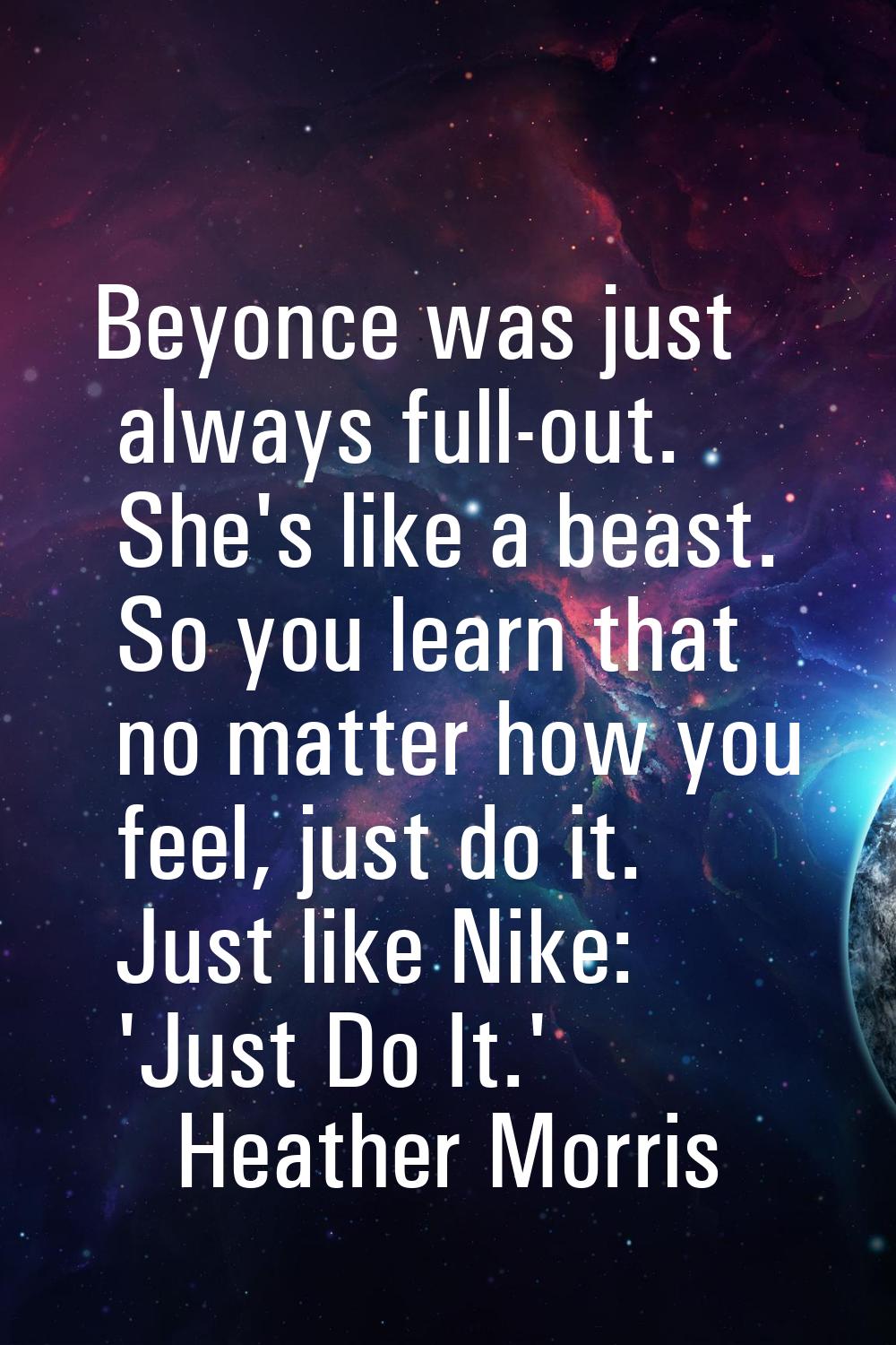 Beyonce was just always full-out. She's like a beast. So you learn that no matter how you feel, jus