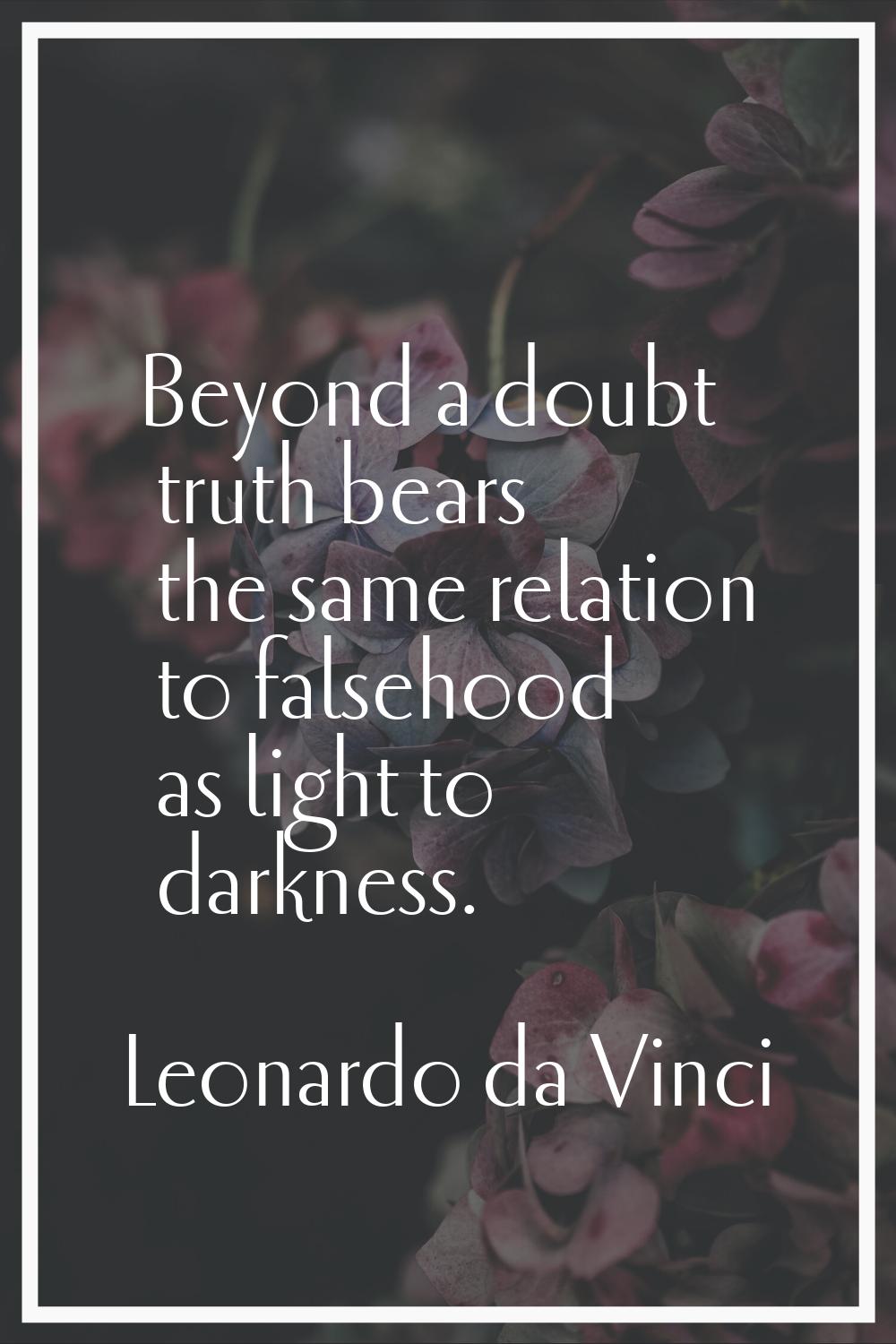 Beyond a doubt truth bears the same relation to falsehood as light to darkness.