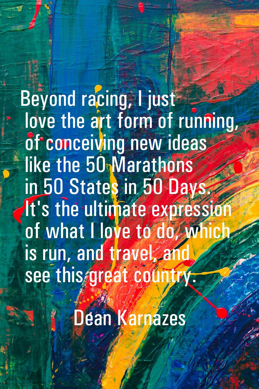 Beyond racing, I just love the art form of running, of conceiving new ideas like the 50 Marathons i