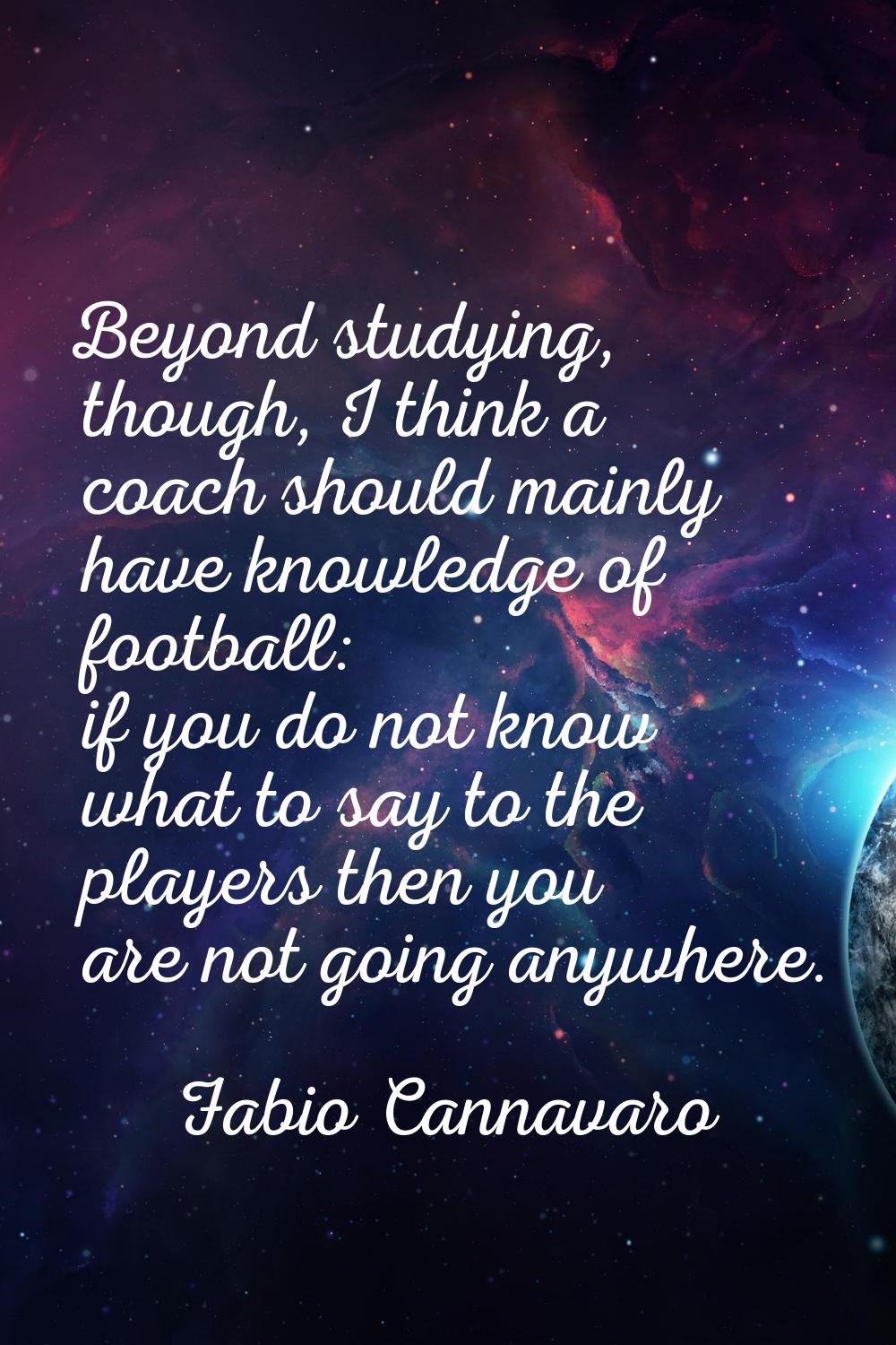 Beyond studying, though, I think a coach should mainly have knowledge of football: if you do not kn