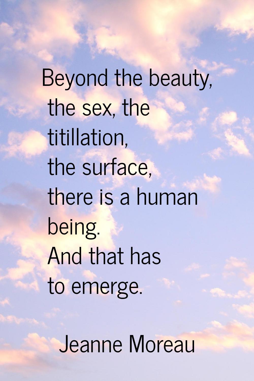 Beyond the beauty, the sex, the titillation, the surface, there is a human being. And that has to e