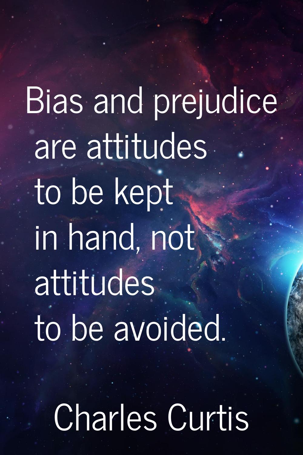 Bias and prejudice are attitudes to be kept in hand, not attitudes to be avoided.