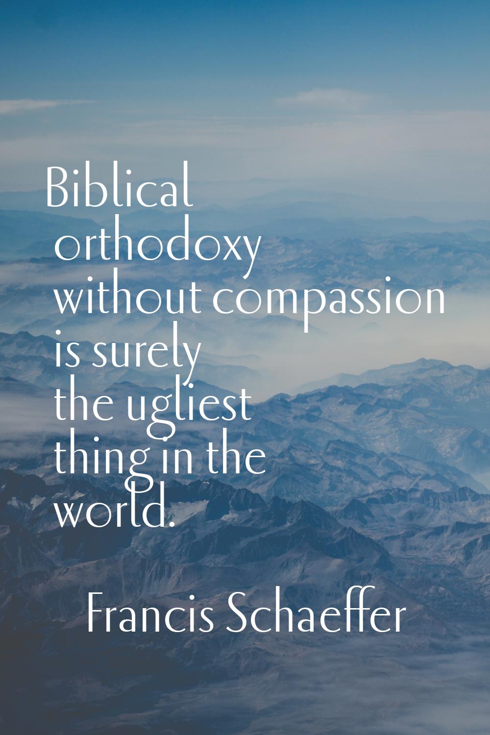 Biblical orthodoxy without compassion is surely the ugliest thing in the world.