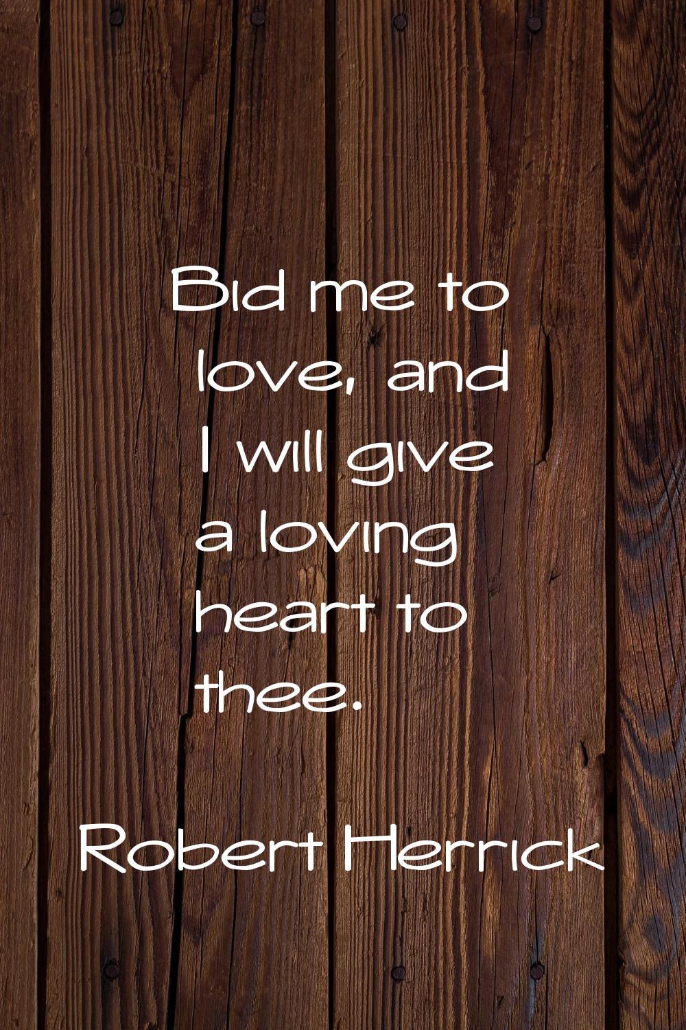 Bid me to love, and I will give a loving heart to thee.