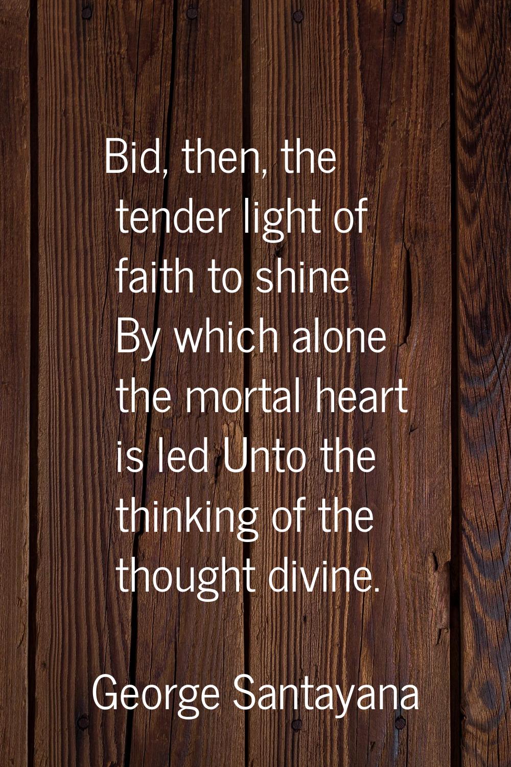 Bid, then, the tender light of faith to shine By which alone the mortal heart is led Unto the think