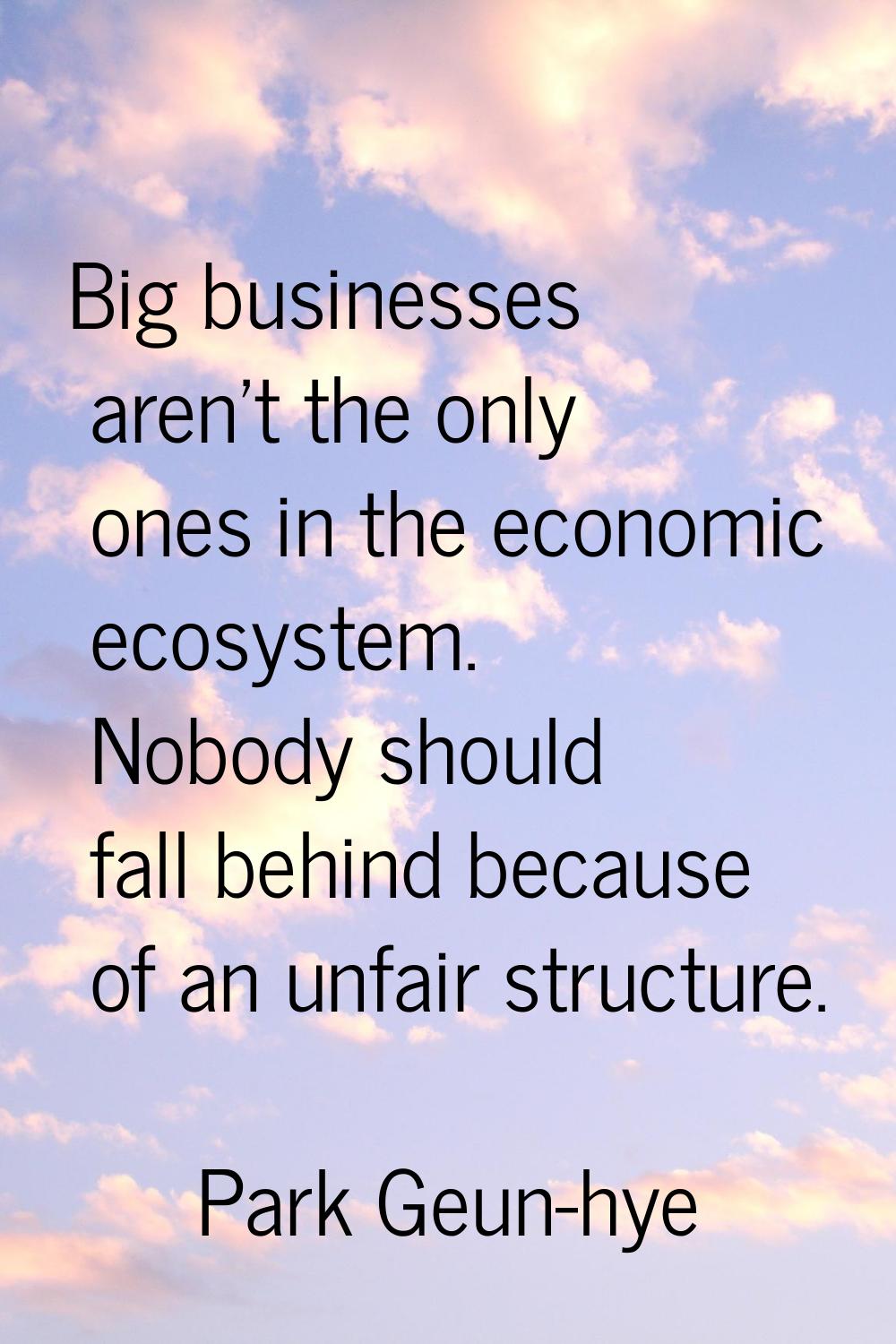 Big businesses aren't the only ones in the economic ecosystem. Nobody should fall behind because of