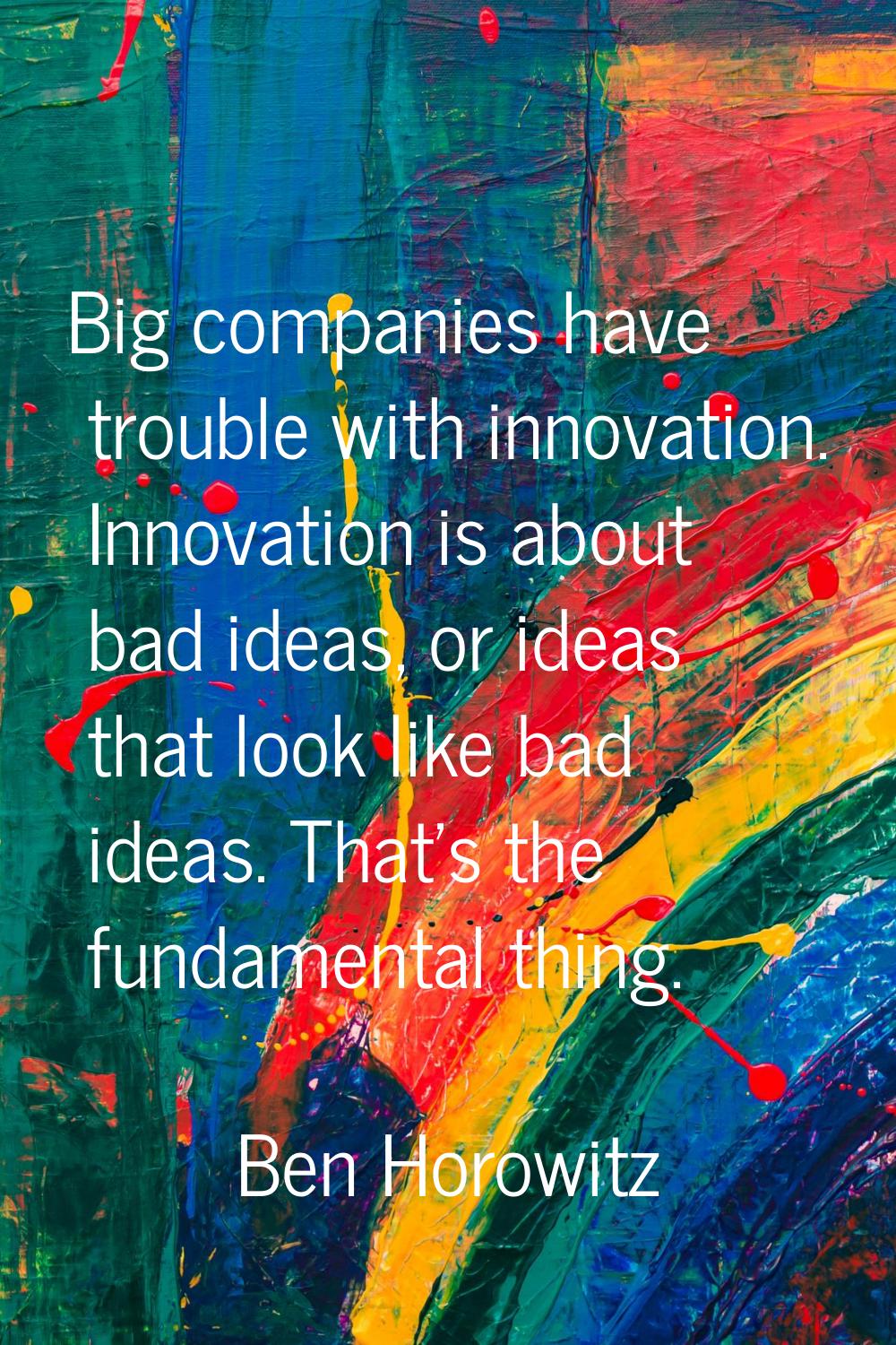 Big companies have trouble with innovation. Innovation is about bad ideas, or ideas that look like 