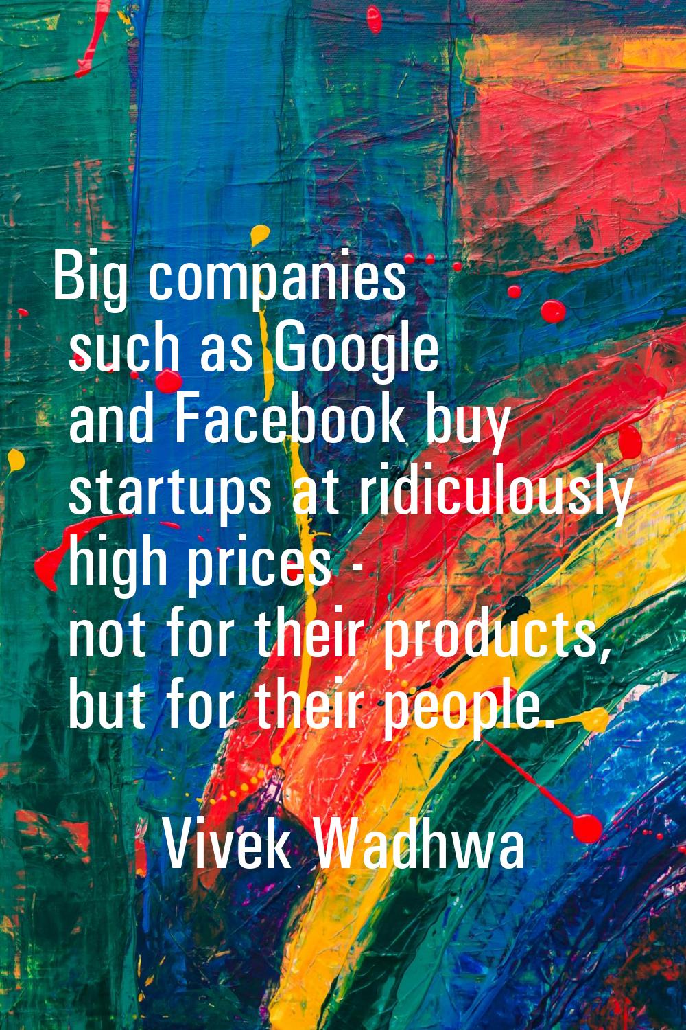 Big companies such as Google and Facebook buy startups at ridiculously high prices - not for their 