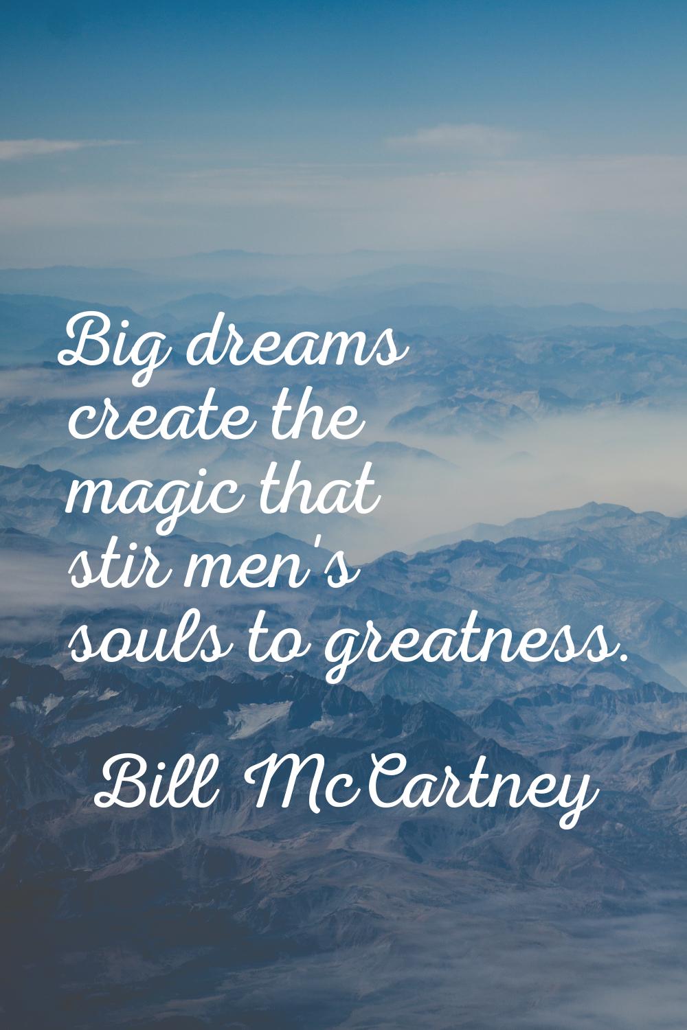 Big dreams create the magic that stir men's souls to greatness.