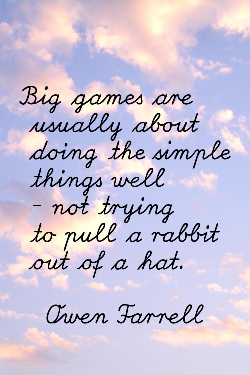 Big games are usually about doing the simple things well - not trying to pull a rabbit out of a hat