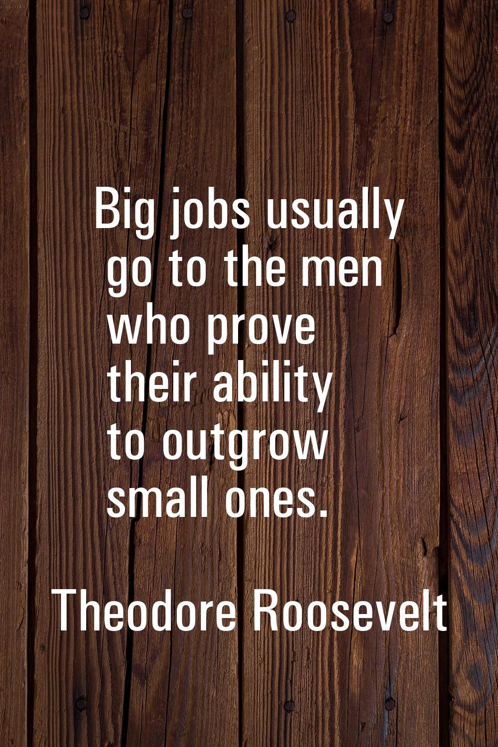 Big jobs usually go to the men who prove their ability to outgrow small ones.