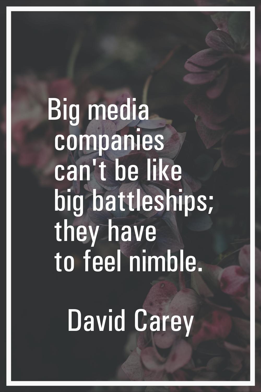 Big media companies can't be like big battleships; they have to feel nimble.