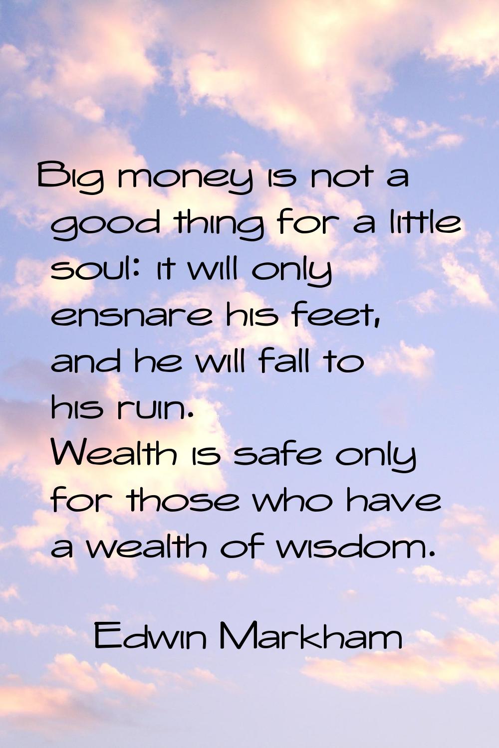 Big money is not a good thing for a little soul: it will only ensnare his feet, and he will fall to