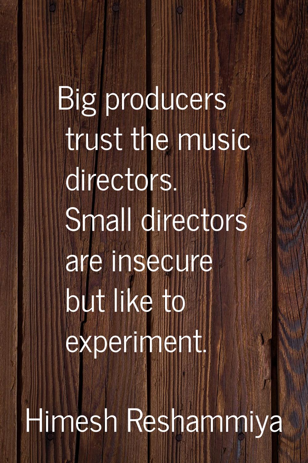Big producers trust the music directors. Small directors are insecure but like to experiment.