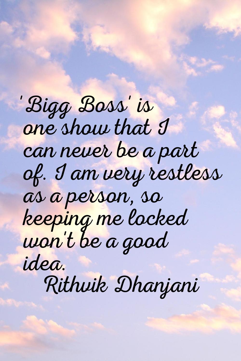 'Bigg Boss' is one show that I can never be a part of. I am very restless as a person, so keeping m