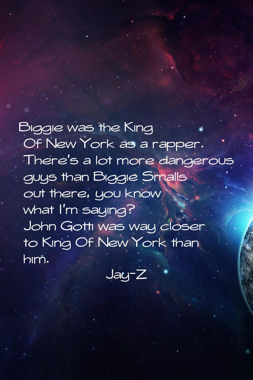 Biggie was the King Of New York as a rapper. There's a lot more dangerous guys than Biggie Smalls o