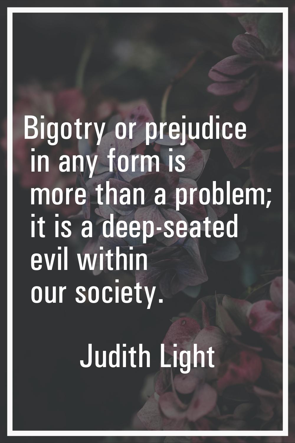 Bigotry or prejudice in any form is more than a problem; it is a deep-seated evil within our societ