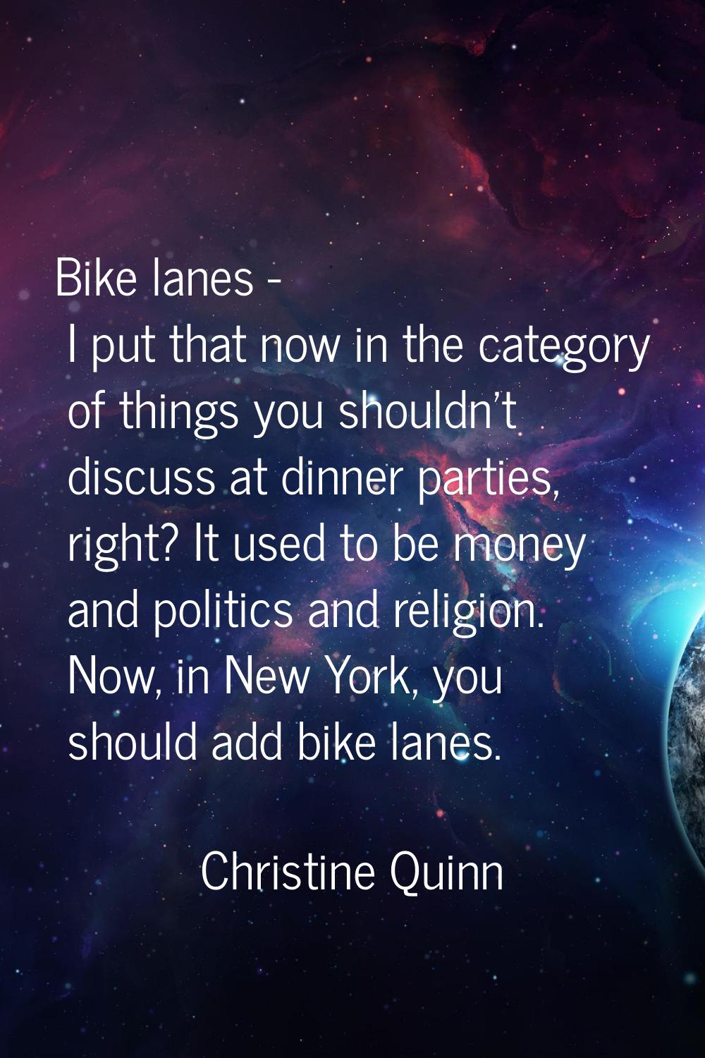 Bike lanes - I put that now in the category of things you shouldn't discuss at dinner parties, righ