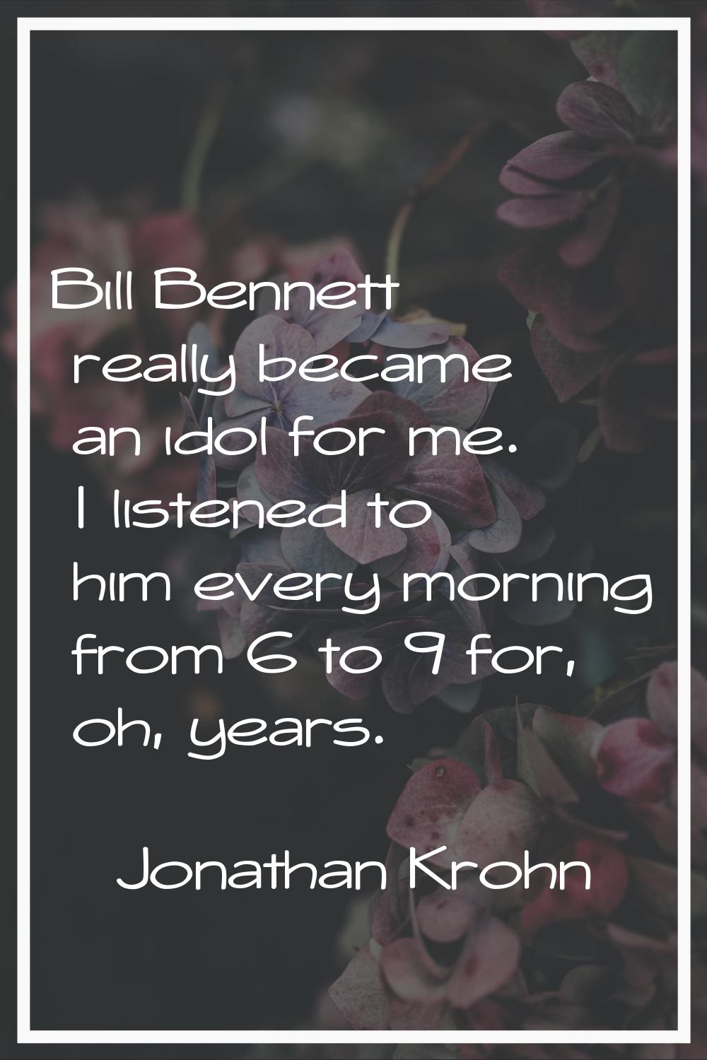 Bill Bennett really became an idol for me. I listened to him every morning from 6 to 9 for, oh, yea