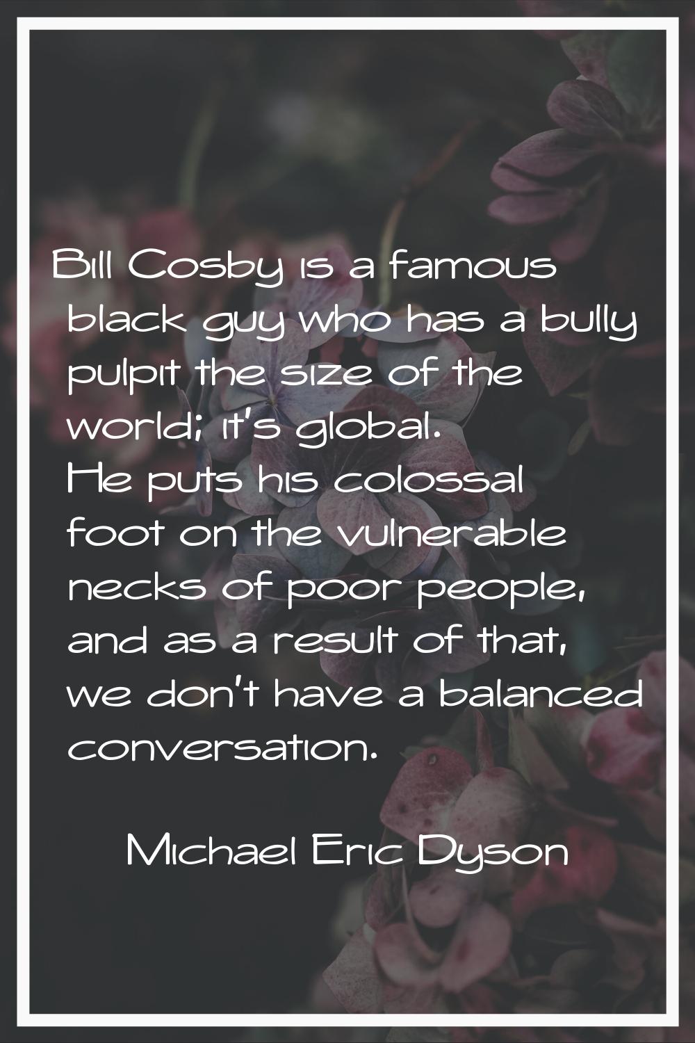 Bill Cosby is a famous black guy who has a bully pulpit the size of the world; it's global. He puts