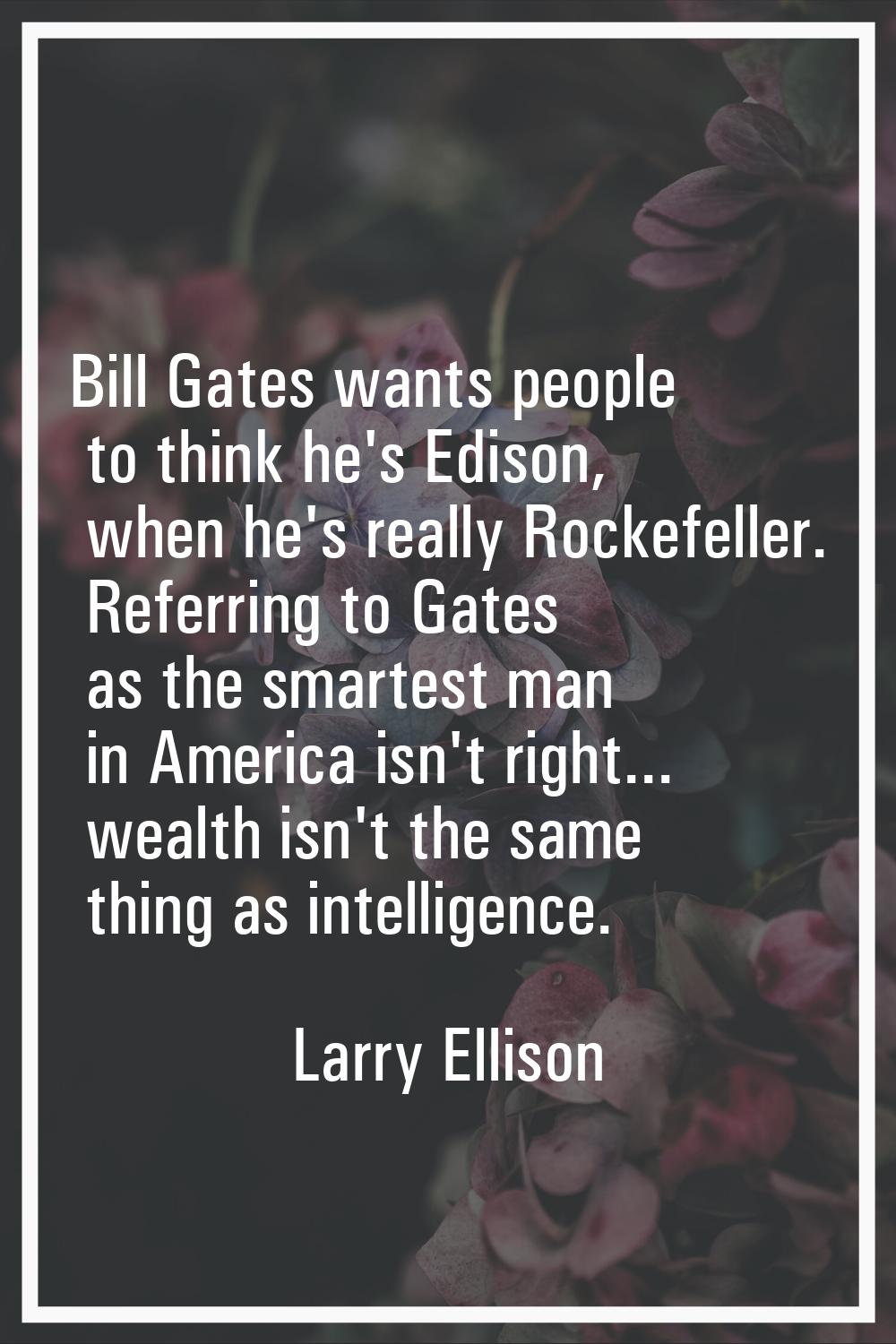 Bill Gates wants people to think he's Edison, when he's really Rockefeller. Referring to Gates as t