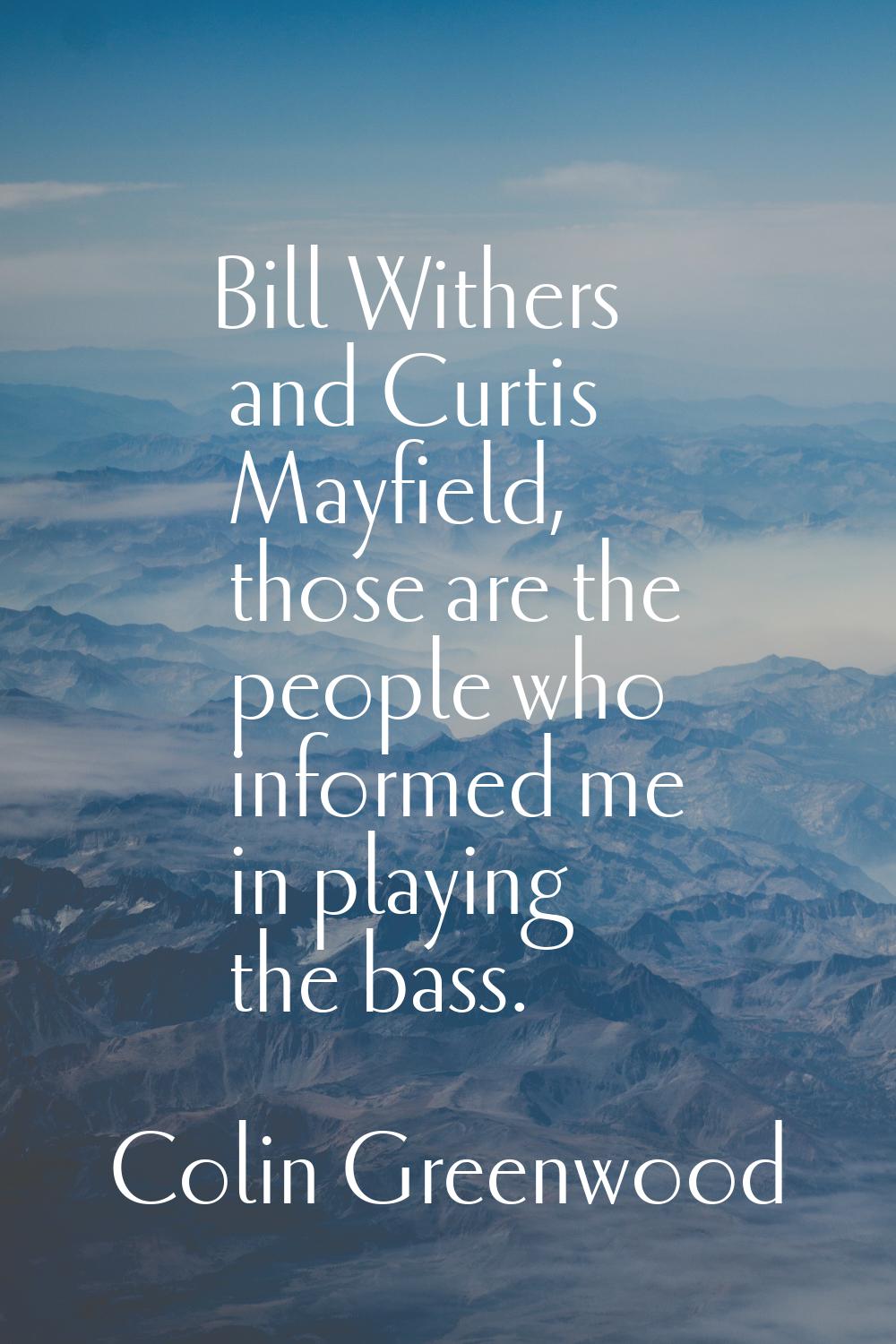 Bill Withers and Curtis Mayfield, those are the people who informed me in playing the bass.