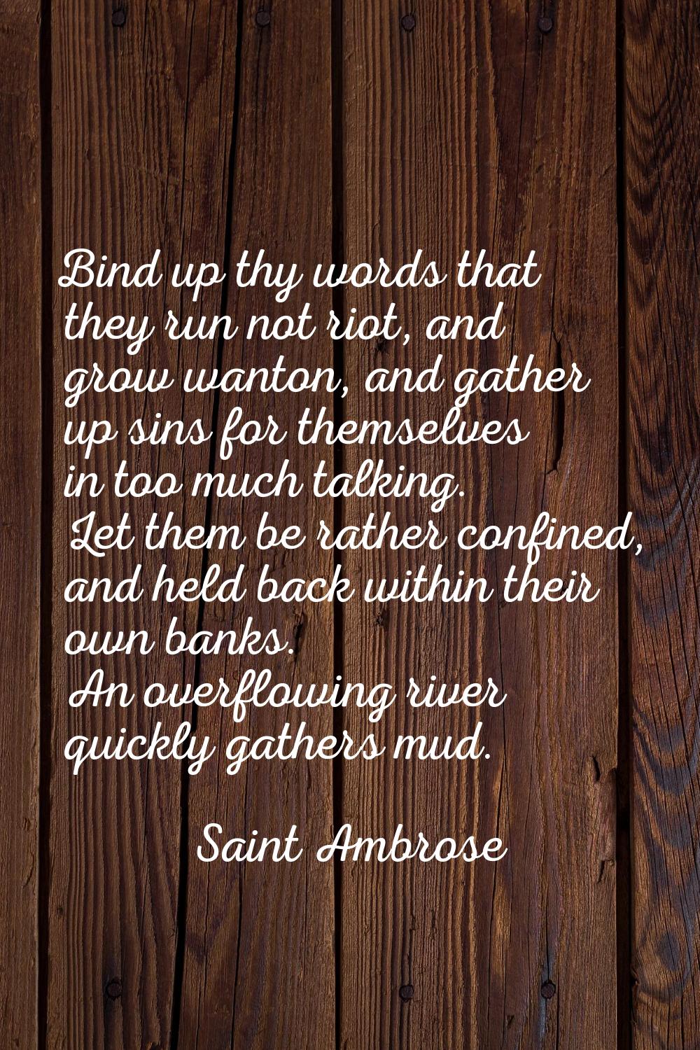 Bind up thy words that they run not riot, and grow wanton, and gather up sins for themselves in too