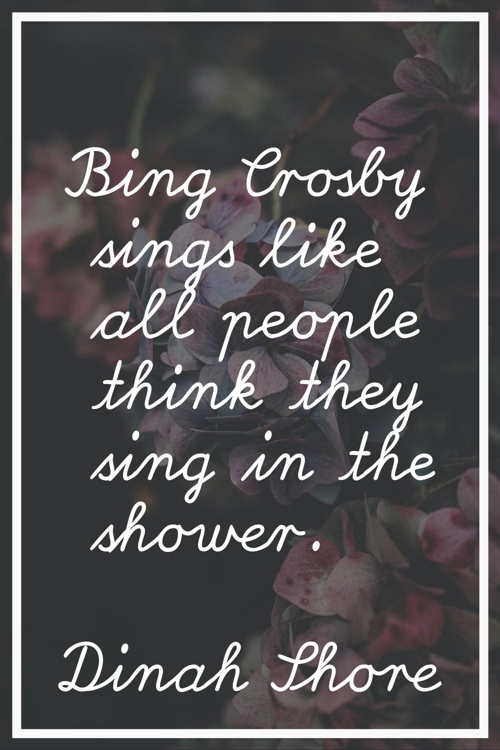 Bing Crosby sings like all people think they sing in the shower.