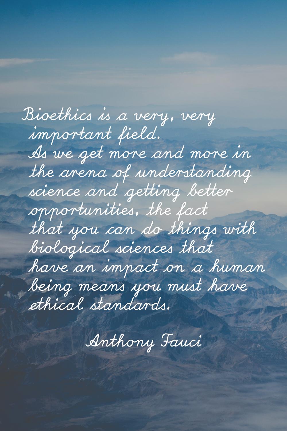 Bioethics is a very, very important field. As we get more and more in the arena of understanding sc