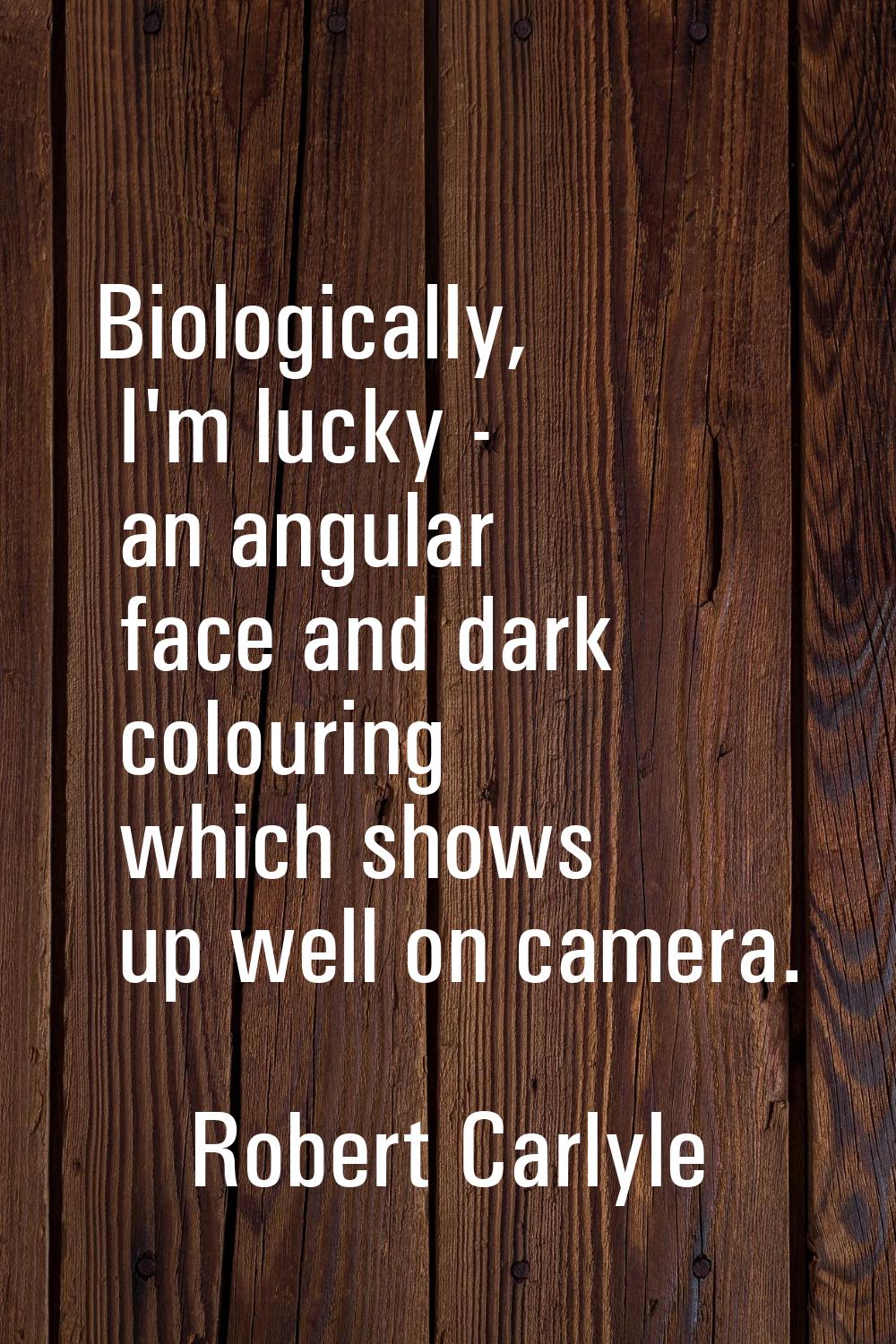Biologically, I'm lucky - an angular face and dark colouring which shows up well on camera.