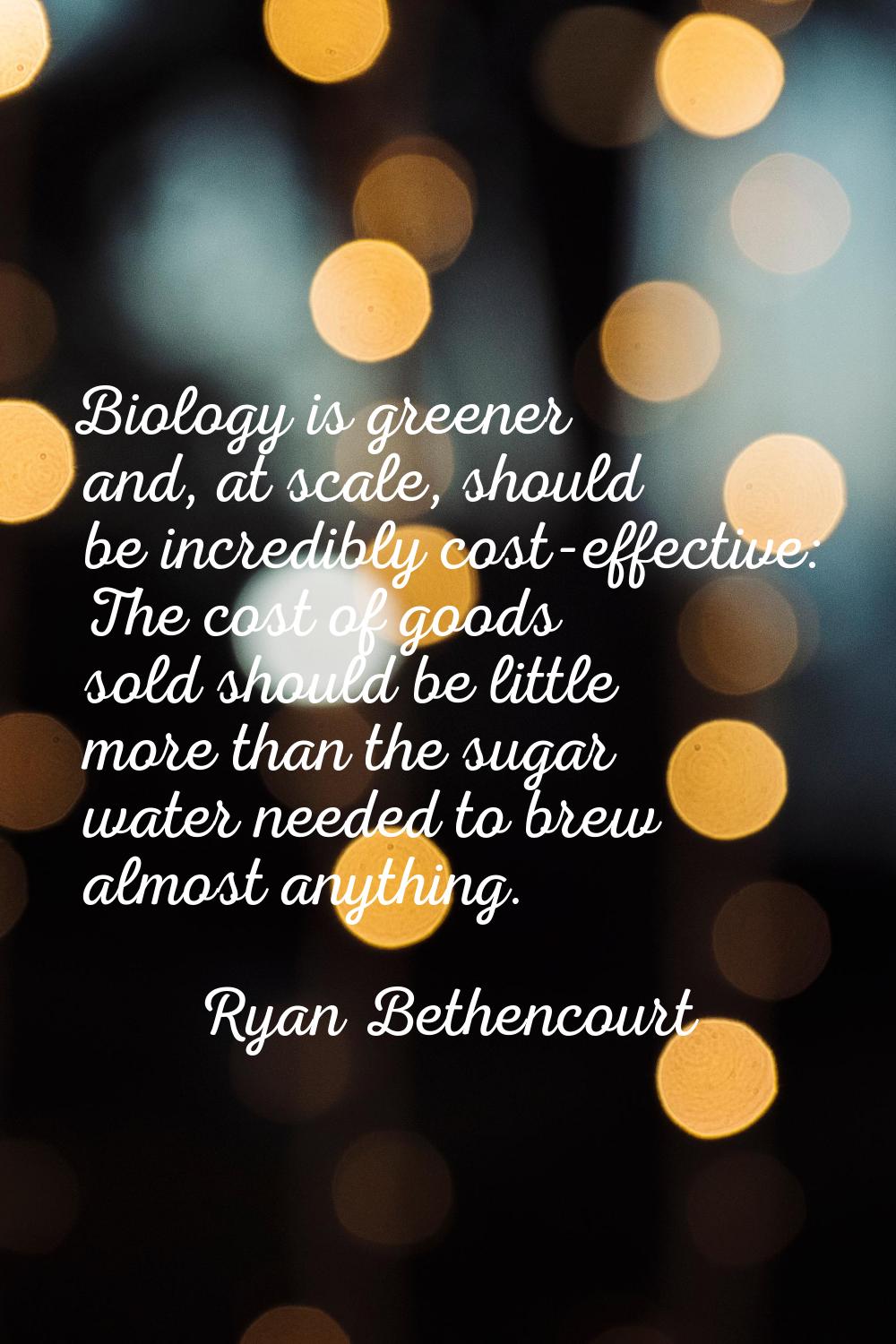 Biology is greener and, at scale, should be incredibly cost-effective: The cost of goods sold shoul
