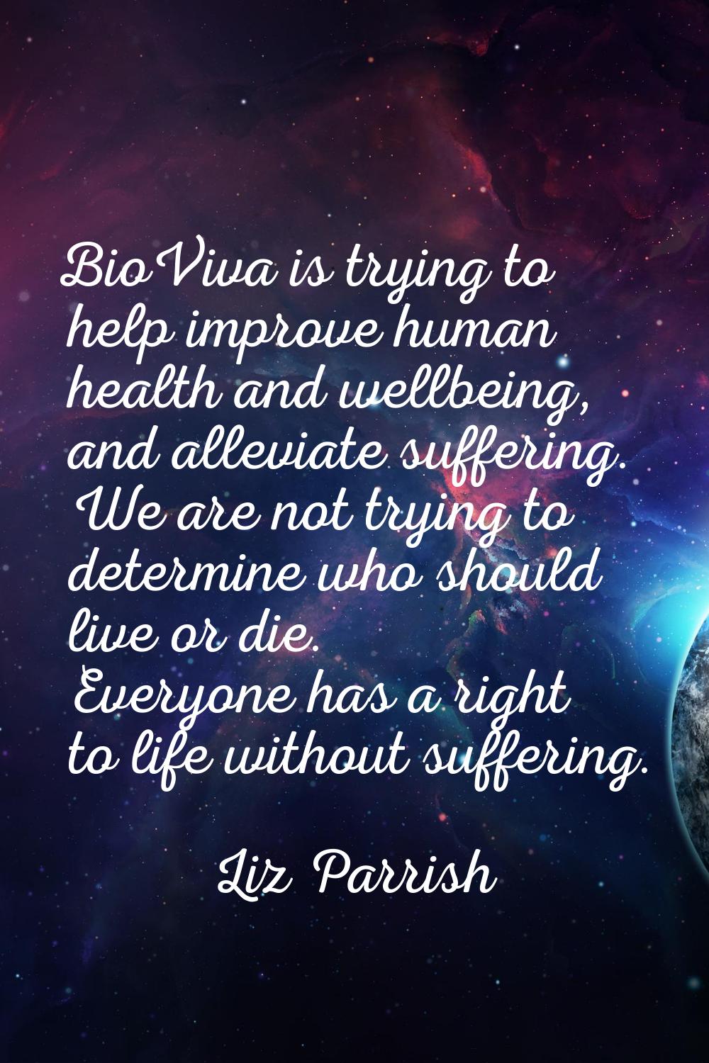 BioViva is trying to help improve human health and wellbeing, and alleviate suffering. We are not t