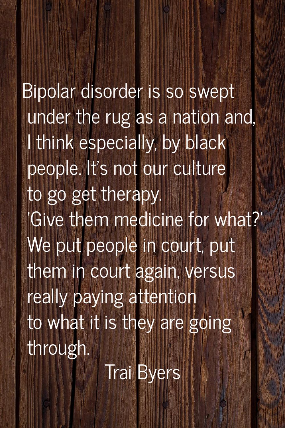 Bipolar disorder is so swept under the rug as a nation and, I think especially, by black people. It