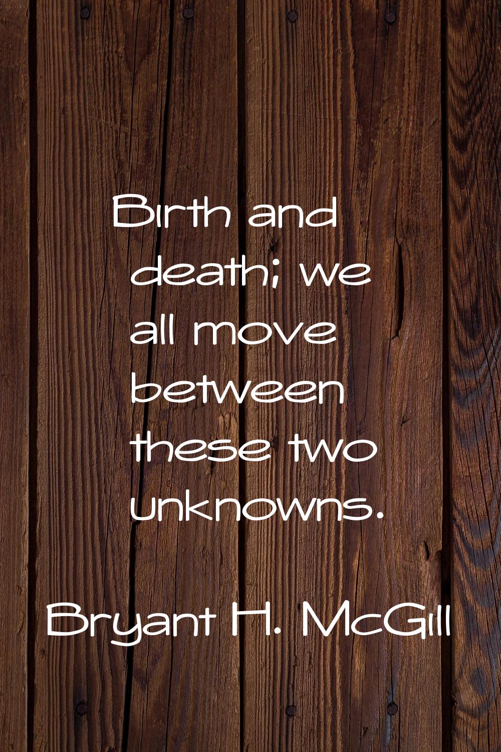 Birth and death; we all move between these two unknowns.