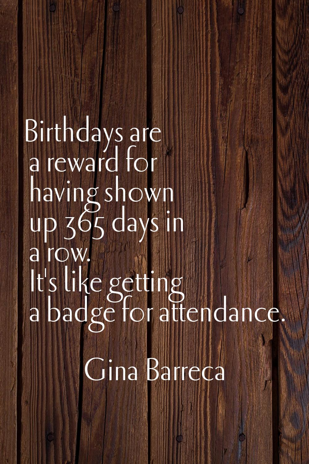 Birthdays are a reward for having shown up 365 days in a row. It's like getting a badge for attenda