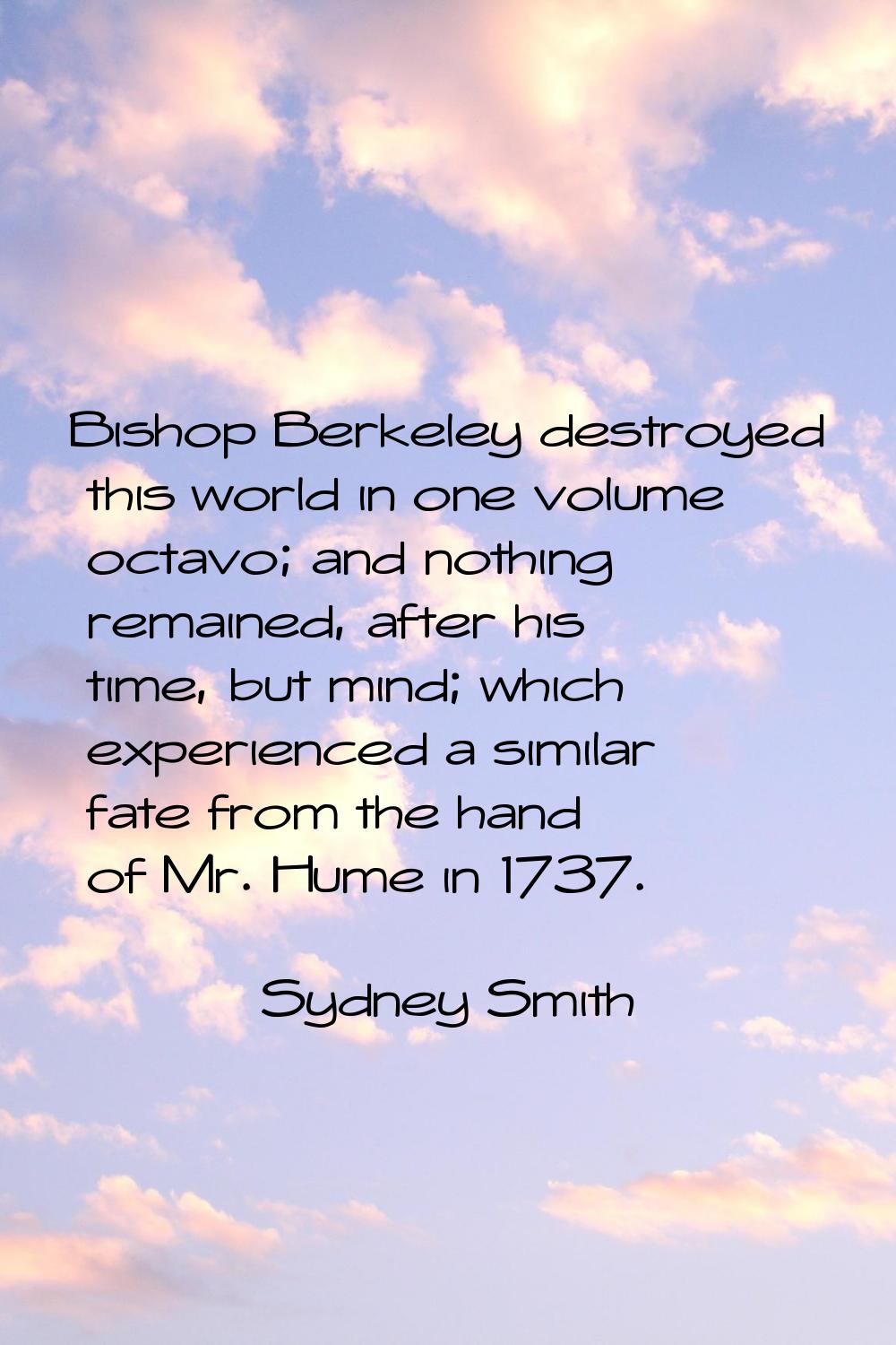 Bishop Berkeley destroyed this world in one volume octavo; and nothing remained, after his time, bu