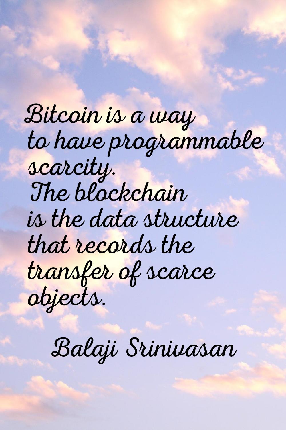Bitcoin is a way to have programmable scarcity. The blockchain is the data structure that records t