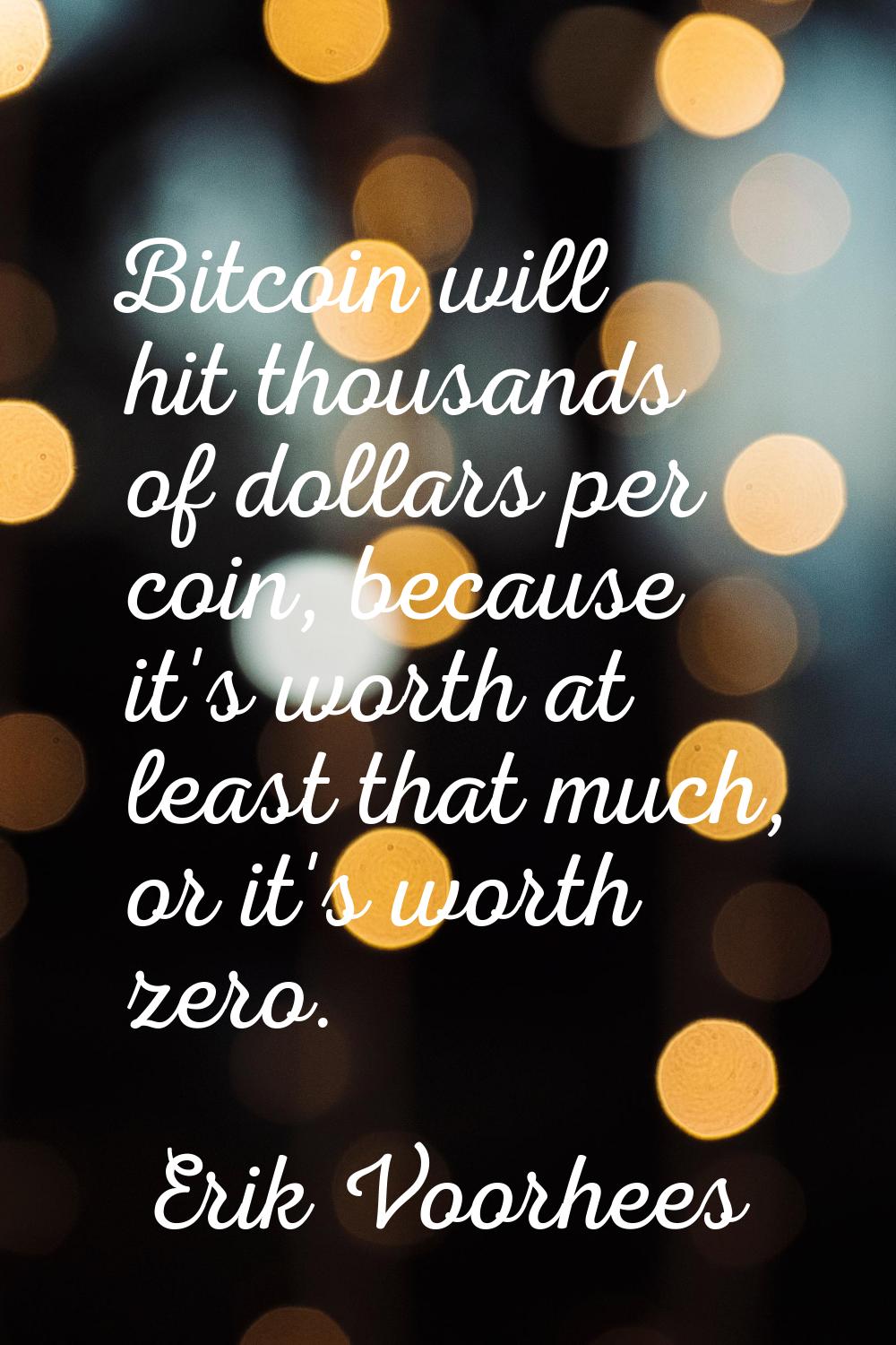 Bitcoin will hit thousands of dollars per coin, because it's worth at least that much, or it's wort
