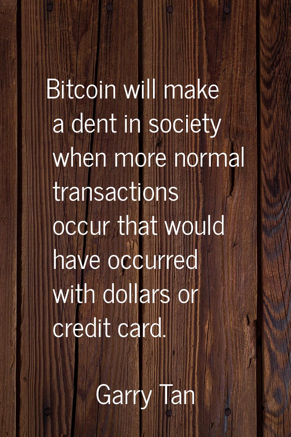 Bitcoin will make a dent in society when more normal transactions occur that would have occurred wi