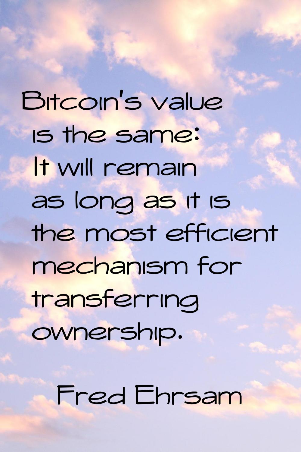 Bitcoin's value is the same: It will remain as long as it is the most efficient mechanism for trans