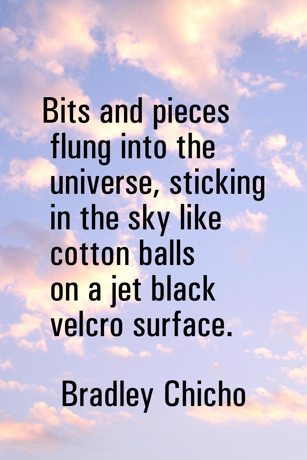 Bits and pieces flung into the universe, sticking in the sky like cotton balls on a jet black velcr