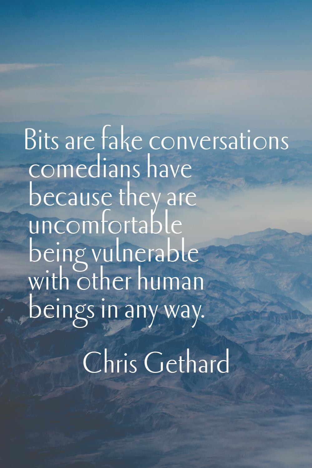 Bits are fake conversations comedians have because they are uncomfortable being vulnerable with oth