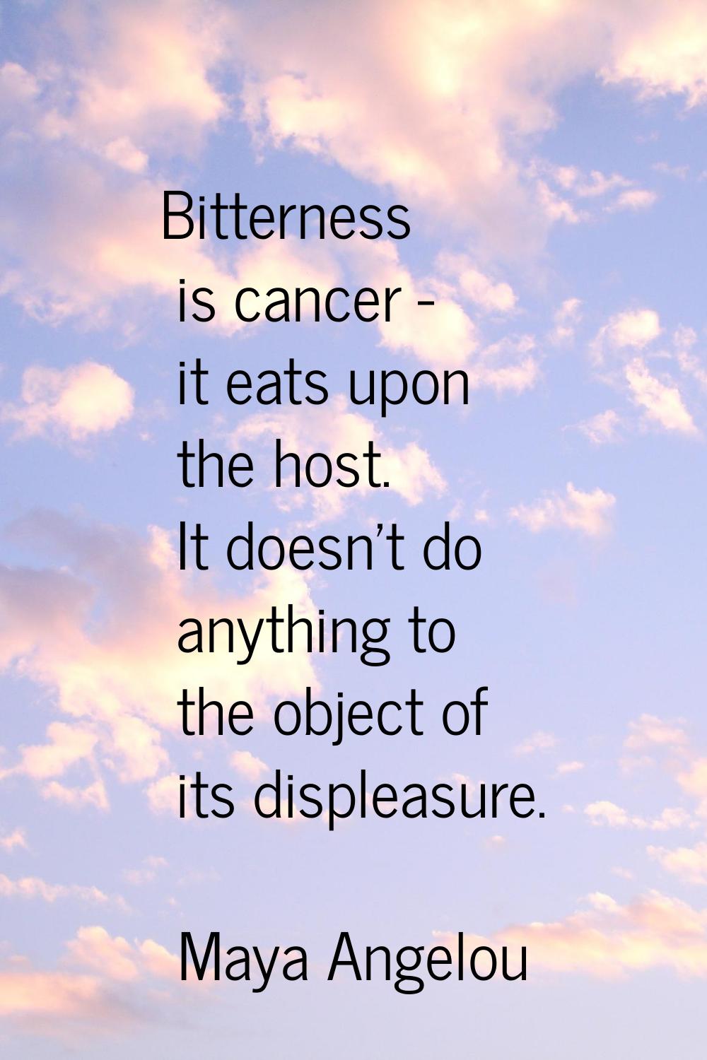 Bitterness is cancer - it eats upon the host. It doesn't do anything to the object of its displeasu