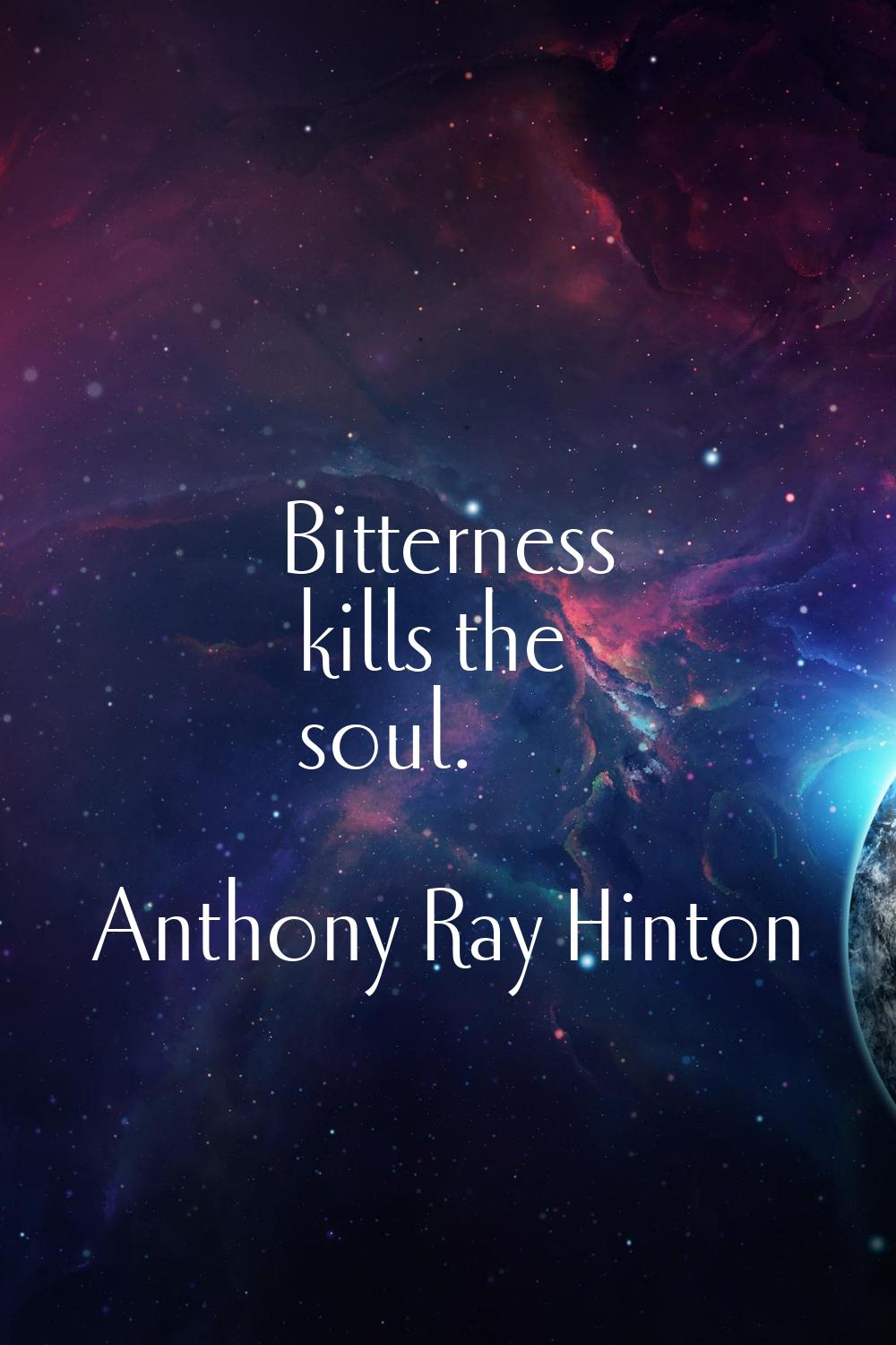 Bitterness kills the soul.