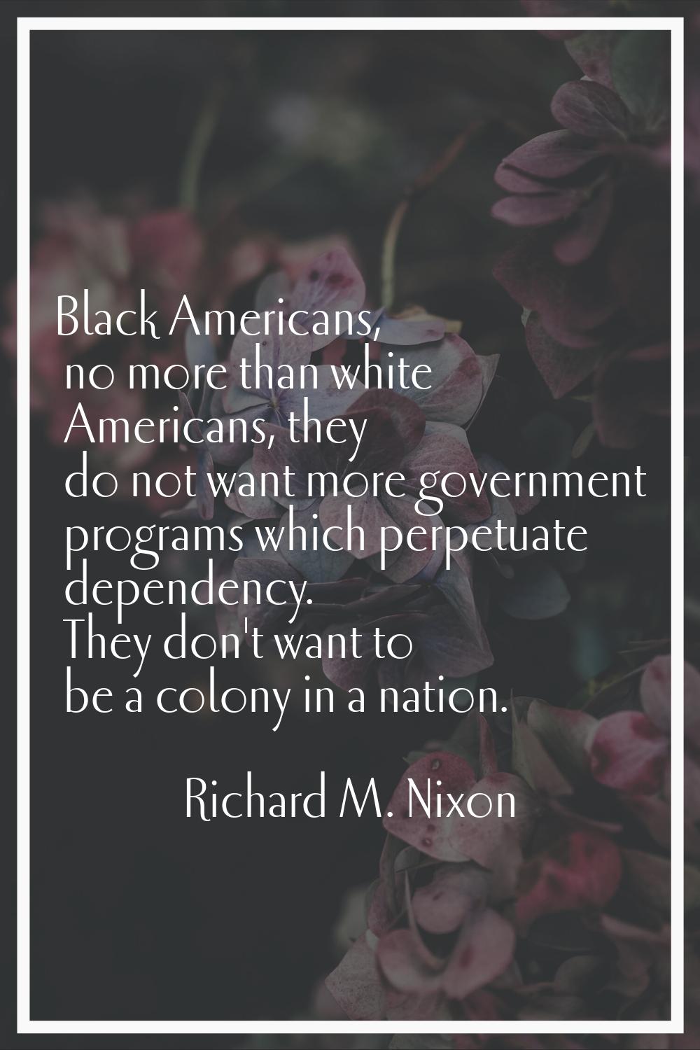 Black Americans, no more than white Americans, they do not want more government programs which perp