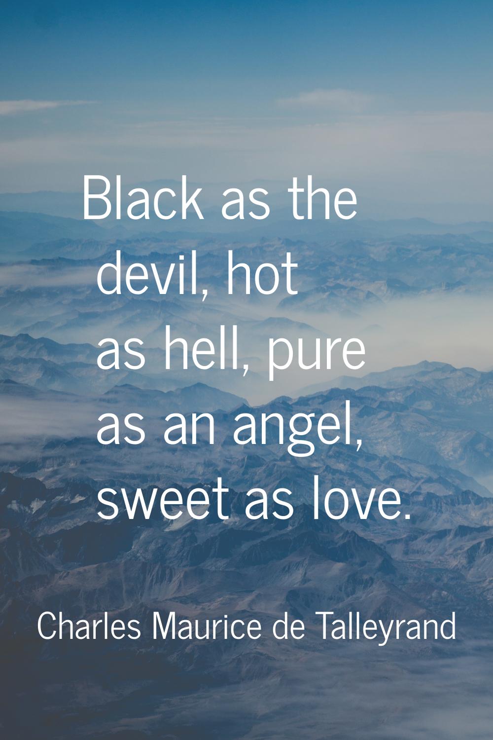 Black as the devil, hot as hell, pure as an angel, sweet as love.