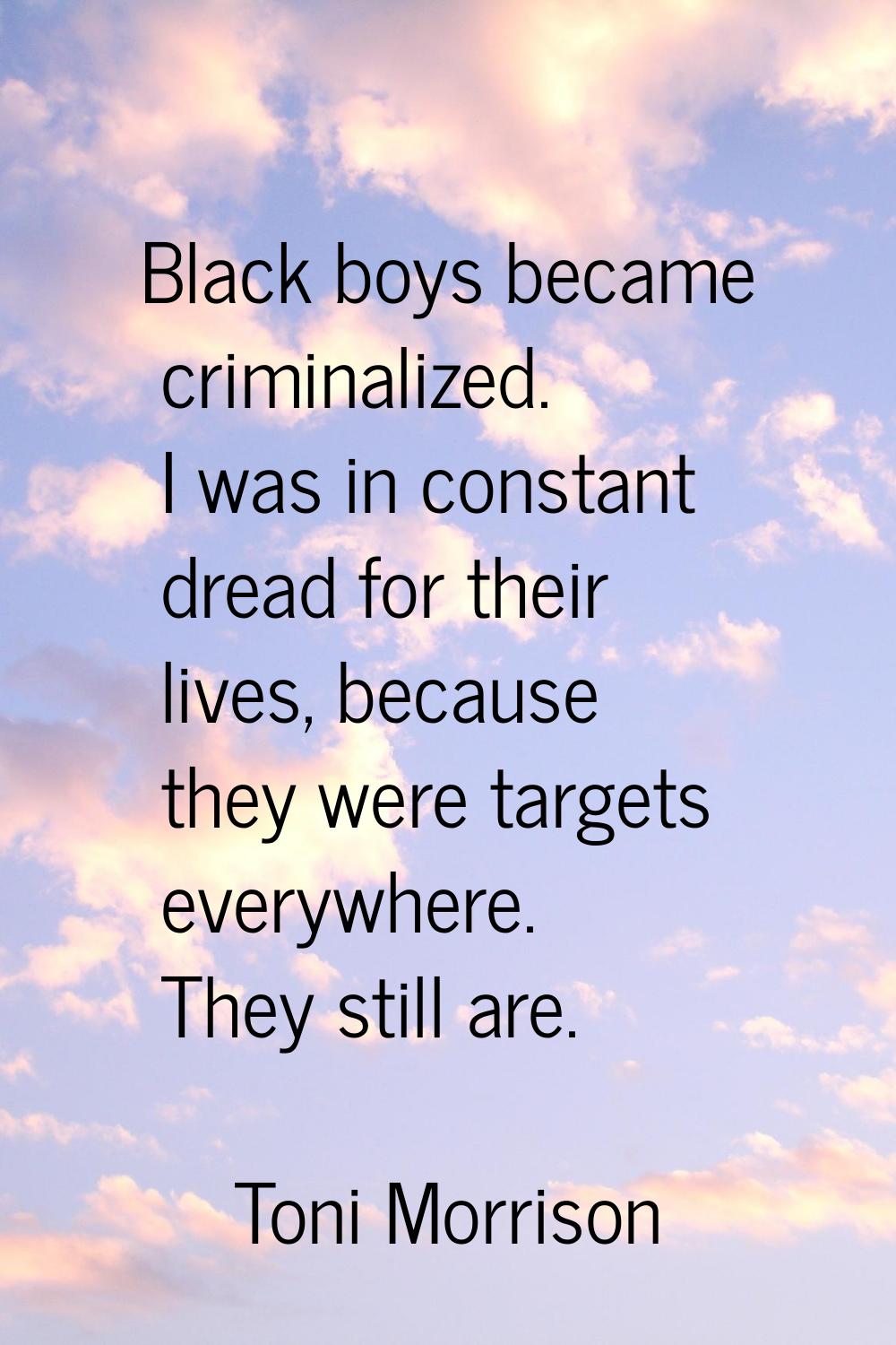 Black boys became criminalized. I was in constant dread for their lives, because they were targets 