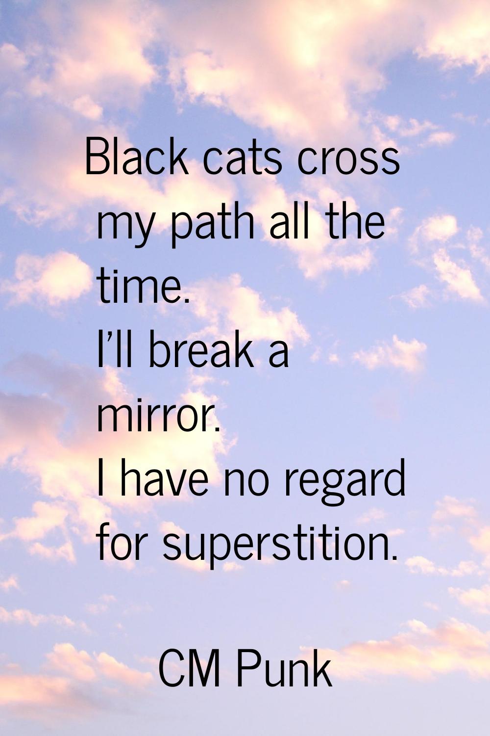 Black cats cross my path all the time. I'll break a mirror. I have no regard for superstition.
